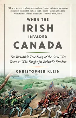 When the Irish Invaded Canada: The Incredible True Story of the Civil War Veterans Who Fought for Ireland's Freedom