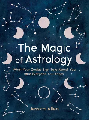 The Magic of Astrology: What Your Zodiac Sign Says about You (and Everyone You Know)