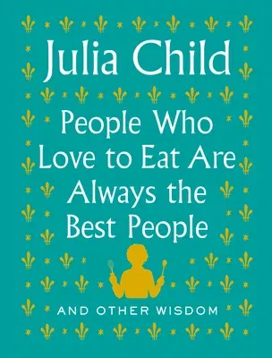 People Who Love to Eat Are Always the Best People: And Other Wisdom