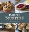 Mad for Muffins: 70 Amazing Muffin Recipes from Savory to Sweet