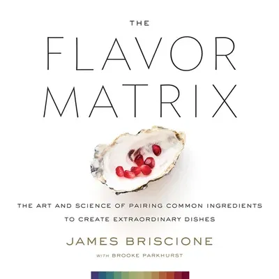 The Flavor Matrix: The Art and Science of Pairing Common Ingredients to Create Extraordinary Dishes