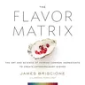 The Flavor Matrix: The Art and Science of Pairing Common Ingredients to Create Extraordinary Dishes