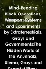 Mind-Bending Black Operations, Weapons Systems and Experiments by Extraterrestrials, Grays and Governments: The Hidden World of the Anunnaki, Ulema, G