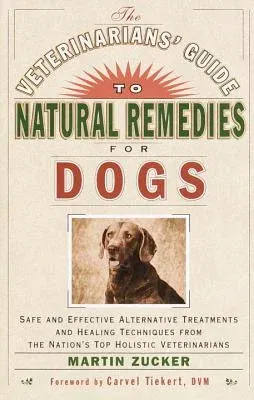 The Veterinarians' Guide to Natural Remedies for Dogs: Safe and Effective Alternative Treatments and Healing Techniques from the Nation's Top Holistic Vet