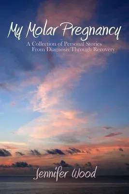 My Molar Pregnancy: A Collection of Personal Stories From Diagnosis Through Recovery