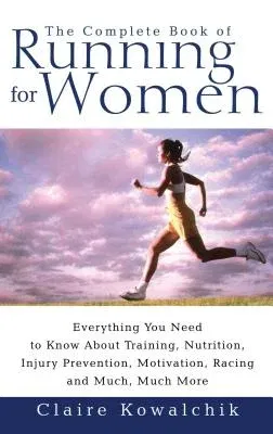 The Complete Book of Running for Women: Everything You Need to Know about Training, Nutrition, Injury Prevention, Motivation, Racing and Much, Much More