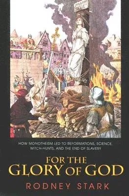 For the Glory of God: How Monotheism Led to Reformations, Science, Witch-Hunts, and the End of Slavery