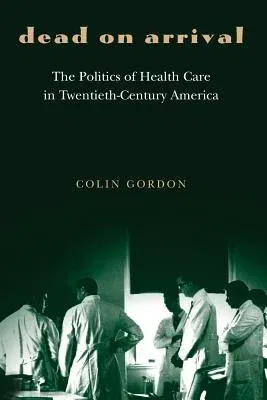 Dead on Arrival: The Politics of Health Care in Twentieth-Century America (Revised and Expanded and REV. and Updated)