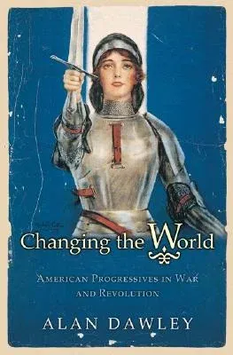 Changing the World: American Progressives in War and Revolution (Revised)