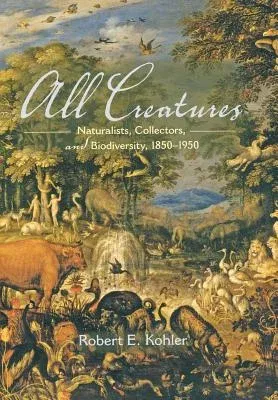 All Creatures: Naturalists, Collectors, and Biodiversity, 1850-1950