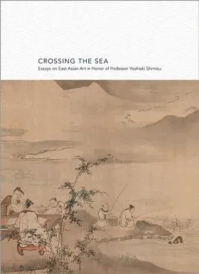 Crossing the Sea: Essays on East Asian Art in Honor of Professor Yoshiaki Shimizu