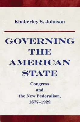 Governing the American State: Congress and the New Federalism, 1877-1929