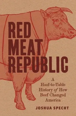 Red Meat Republic: A Hoof-To-Table History of How Beef Changed America