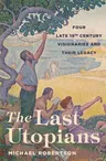 The Last Utopians: Four Late Nineteenth-Century Visionaries and Their Legacy