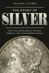 The Story of Silver: How the White Metal Shaped America and the Modern World