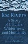 Ice Rivers: A Story of Glaciers, Wilderness, and Humanity