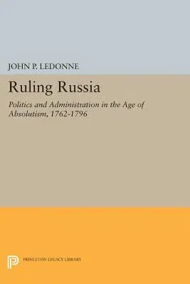 Ruling Russia: Politics and Administration in the Age of Absolutism, 1762-1796