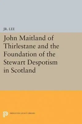 John Maitland of Thirlestane and the Foundation of the Stewart Despotism in Scotland