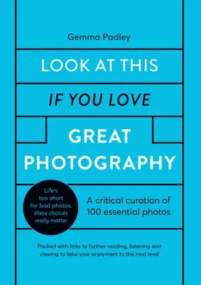 Look at This If You Love Great Photography: A Critical Curation of 100 Essential Photos - Packed with Links to Further Reading, Listening and Viewing