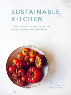 Sustainable Kitchen: Projects, Tips and Advice to Shop, Cook and Eat in a More Eco-Conscious Way