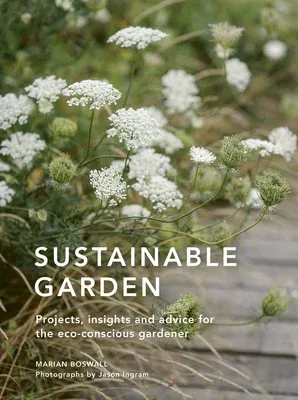 Sustainable Garden: Projects, Insights and Advice for the Eco-Conscious Gardener