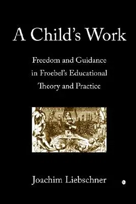 A Child's Work: Freedom and Guidance in Froebel's Educational Theory and Practise