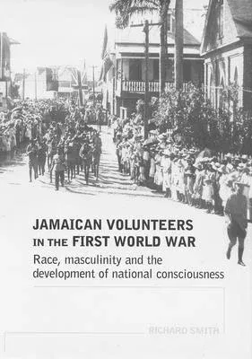 Jamaican Volunteers in the First World War: Race, Masculinity and the Development of National Consciousness