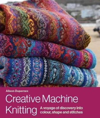 Creative Machine Knitting: A Voyage of Discovery Into Colour, Shape and Stitches