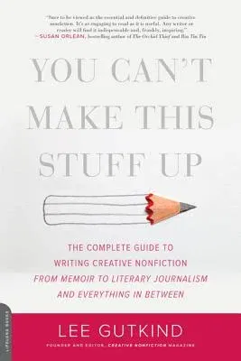 You Can't Make This Stuff Up: The Complete Guide to Writing Creative Nonfiction -- From Memoir to Literary Journalism and Everything in Between