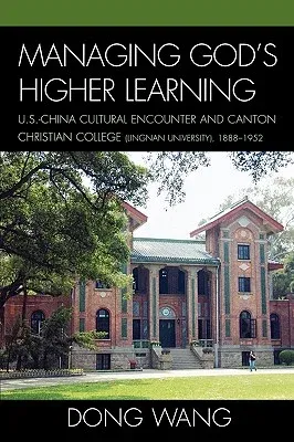 Managing God's Higher Learning: U.S.-China Cultural Encounter and Canton Christian College (Lingnan University), 1888-1952