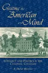 Creating the American Mind: Intellect and Politics in the Colonial Colleges