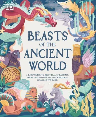 Beasts of the Ancient World: A Kids' Guide to Mythical Creatures, from the Sphynx to the Minotaur, Dragons to Baku