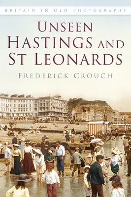 Unseen Hastings and St Leonards Iop: Britain in Old Photographs