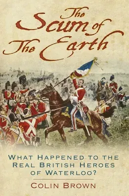 The Scum of the Earth: What Happened to the Real British Heroes of Waterloo? (Second Edition, New)