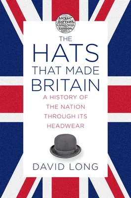 The Hats That Made Britain: A History of the Nation Through Its Headwear