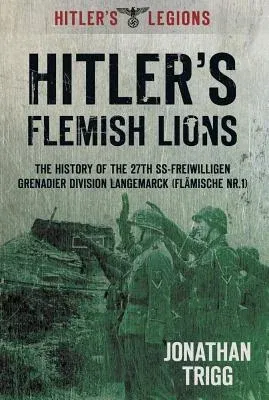 Hitler's Flemish Lions: The History of the SS-Freiwilligan Grenadier Division Langemarck (Flamische NR. I)