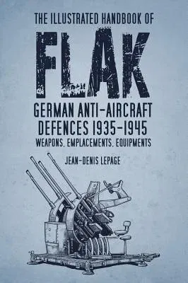 The Illustrated Handbook of Flak: German Anti-Aircraft Defences 1935-1945: Weapons, Emplacements, Equipments