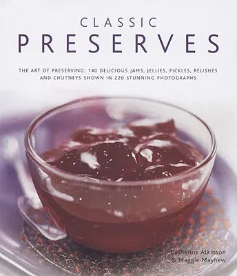 Classic Preserves: The Art of Preserving: 150 Delicious Jams, Jellies, Pickles, Relishes and Chutneys Shown in 250 Stunning Photographs