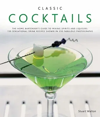 Classic Cocktails: The Home Bartender's Guide to Mixing Spirits and Liqueurs: 150 Sensational Drink Recipes Shown in 250 Fabulous Photogr