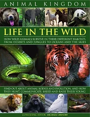 Animal Kingdom: Life in the Wild: How Wild Animals Survive in Their Different Habitats, from Deserts and Jungles to Oceans and the Ski