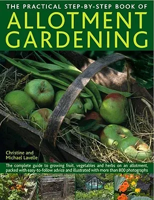 The Practical Step-By-Step Book of Allotment Gardening: The Complete Guide to Growing Fruit, Vegetables and Herbs on an Allotment, Packed with Easy-To-Fol