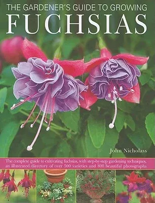 The Gardener's Guide to Growing Fuchsias: The Complete Guide to Cultivating Fuchsias, with Step-By-Step Gardening Techniques, an Illustrated Directory of