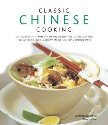 Classic Chinese Cooking: Delicious Dishes from One of the World's Best-Loved Cuisines: 150 Authentic Recipes Shown in 250 Stunning Photographs