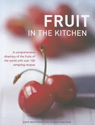 Fruit in the Kitchen: A Comprehensive Directory of the Fruits of the World with Over 100 Tempting Recipes