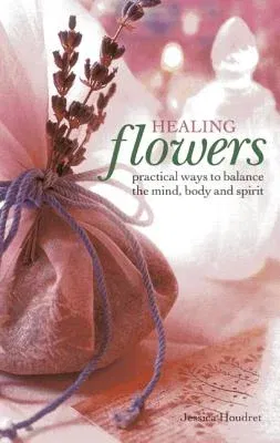 Healing Flowers: Practical Ways to Balance the Mind, Body and Spirit