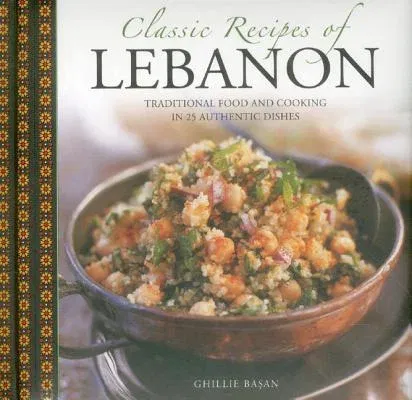 Classic Recipes of Lebanon: Traditional Food and Cooking in 25 Authentic Dishes