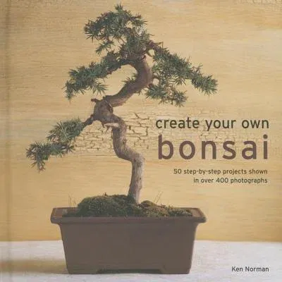 Create Your Own Bonsai: 50 Step-By-Step Projects Shown in Over 400 Photographs