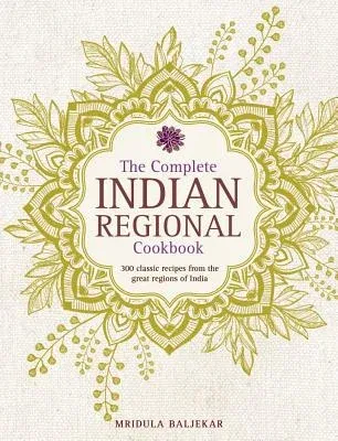 The Complete Indian Regional Cookbook: 300 Classic Recipes from the Great Regions of India