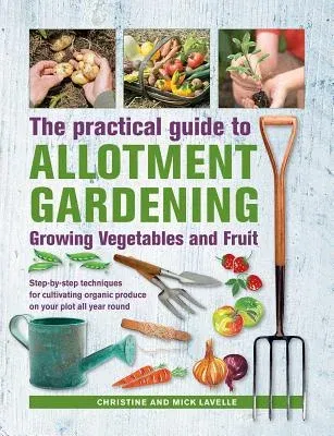 Practical Guide to Allotment Gardening: Growing Vegetables and Fruit: Step-By-Step Techniques for Cultivating Organic Produce on Your Plot All Year Ro