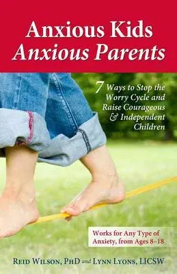 Anxious Kids, Anxious Parents: 7 Ways to Stop the Worry Cycle and Raise Courageous & Independent Children